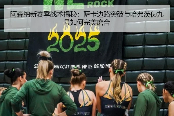 阿森纳新赛季战术揭秘：萨卡边路突破与哈弗茨伪九号如何完美磨合