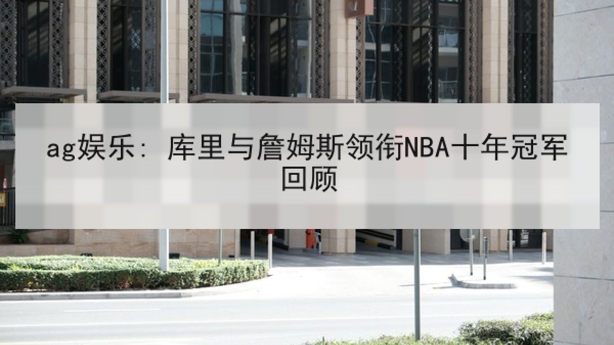 ag娱乐: 库里与詹姆斯领衔NBA十年冠军回顾