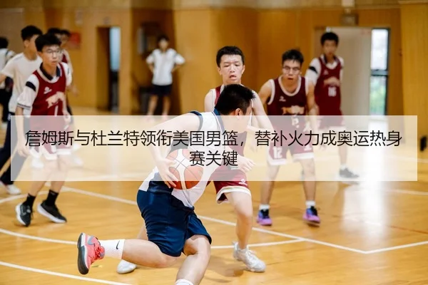 詹姆斯与杜兰特领衔美国男篮，替补火力成奥运热身赛关键