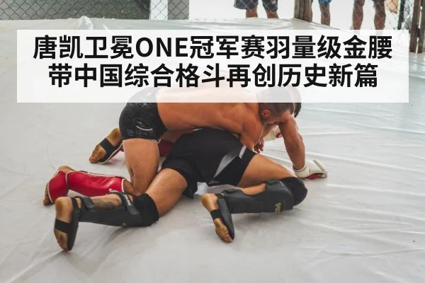 唐凯卫冕ONE冠军赛羽量级金腰带中国综合格斗再创历史新篇