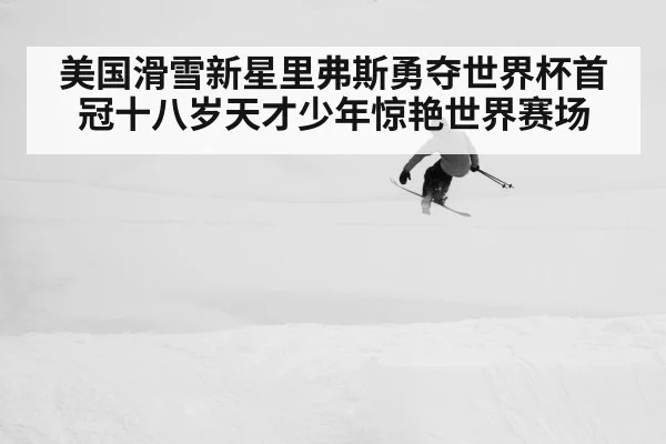 美国滑雪新星里弗斯勇夺世界杯首冠十八岁天才少年惊艳世界赛场