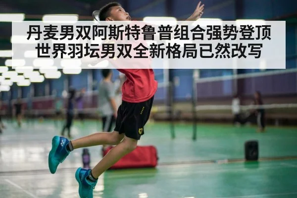 丹麦男双阿斯特鲁普组合强势登顶世界羽坛男双全新格局已然改写
