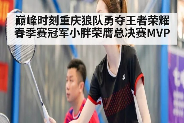 巅峰时刻重庆狼队勇夺王者荣耀春季赛冠军小胖荣膺总决赛MVP