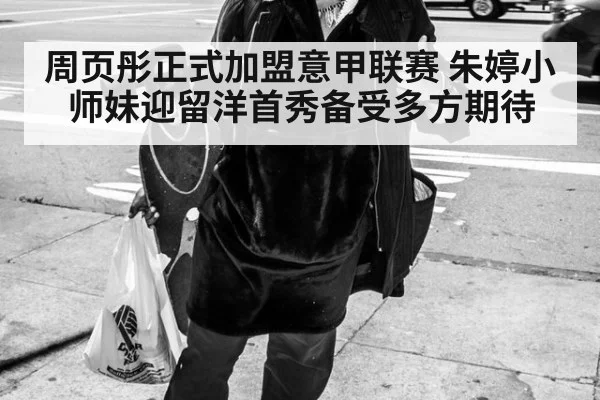 周页彤正式加盟意甲联赛 朱婷小师妹迎留洋首秀备受多方期待